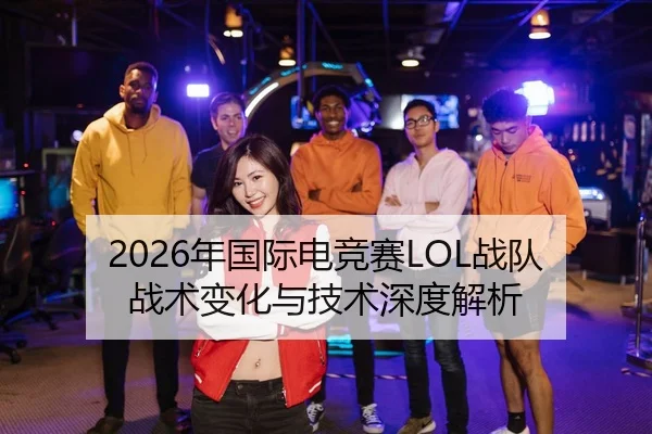 2026年国际电竞赛LOL战队战术变化与技术深度解析
