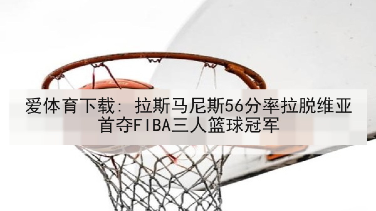 爱体育下载: 拉斯马尼斯56分率拉脱维亚首夺FIBA三人篮球冠军