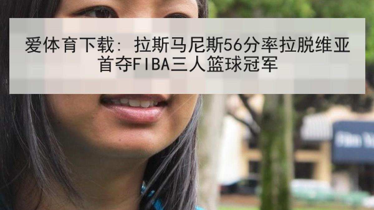 爱体育下载: 拉斯马尼斯56分率拉脱维亚首夺FIBA三人篮球冠军