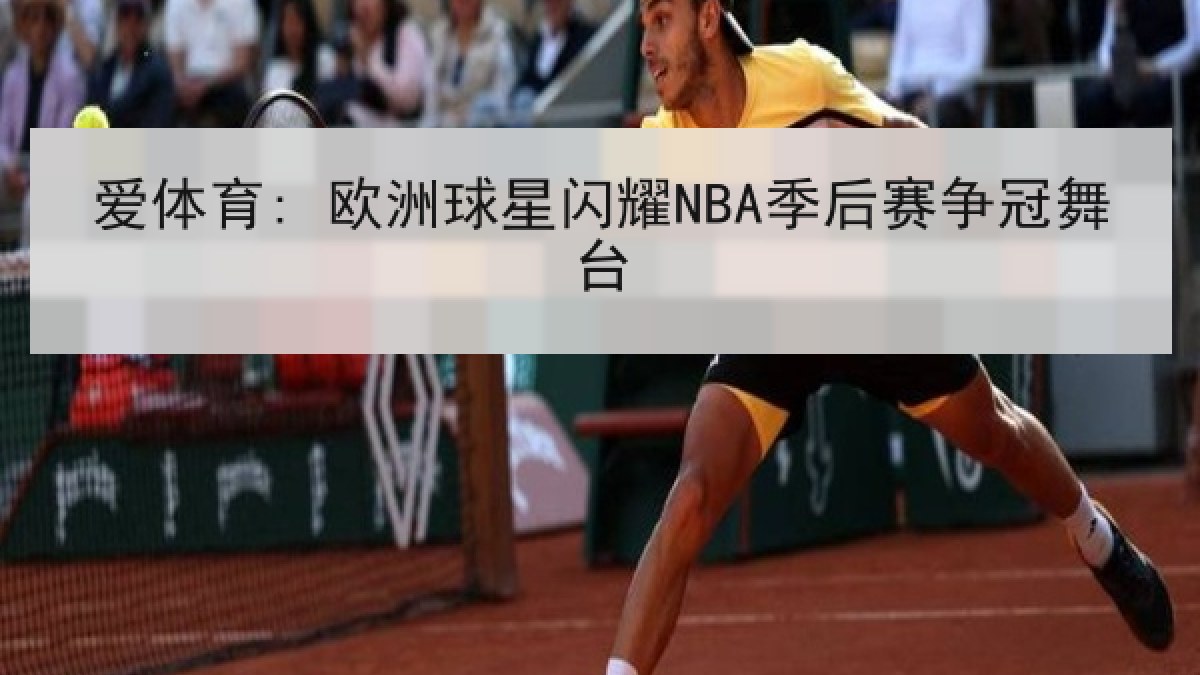 爱体育: 欧洲球星闪耀NBA季后赛争冠舞台 爱体育: 欧洲球星闪耀NBA季后赛争冠舞台