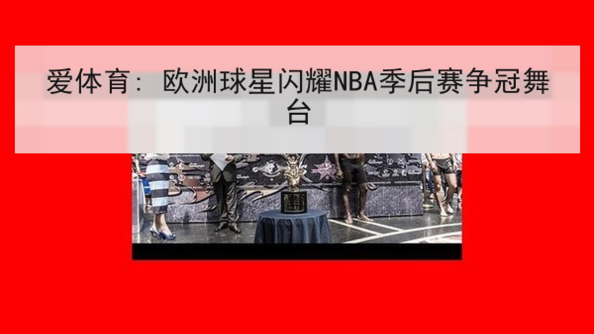 爱体育: 欧洲球星闪耀NBA季后赛争冠舞台 爱体育: 欧洲球星闪耀NBA季后赛争冠舞台