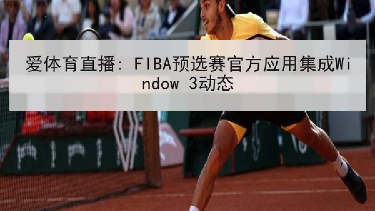 爱体育直播: FIBA预选赛官方应用集成Window 3动态