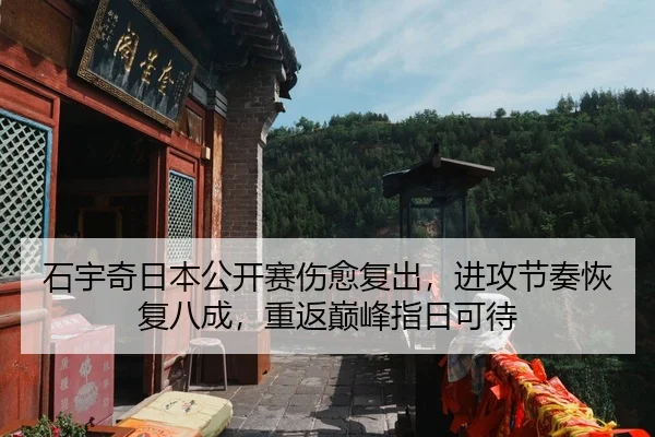 石宇奇日本公开赛伤愈复出，进攻节奏恢复八成，重返巅峰指日可待