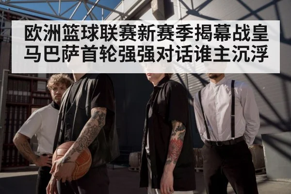 欧洲篮球联赛新赛季揭幕战皇马巴萨首轮强强对话谁主沉浮