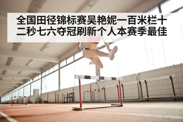 全国田径锦标赛吴艳妮一百米栏十二秒七六夺冠刷新个人本赛季最佳