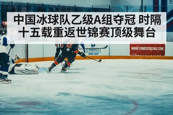 中国冰球队乙级A组夺冠 时隔十五载重返世锦赛顶级舞台