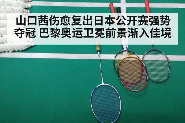 山口茜伤愈复出日本公开赛强势夺冠 巴黎奥运卫冕前景渐入佳境