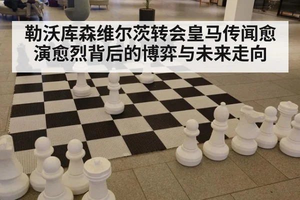 勒沃库森维尔茨转会皇马传闻愈演愈烈背后的博弈与未来走向